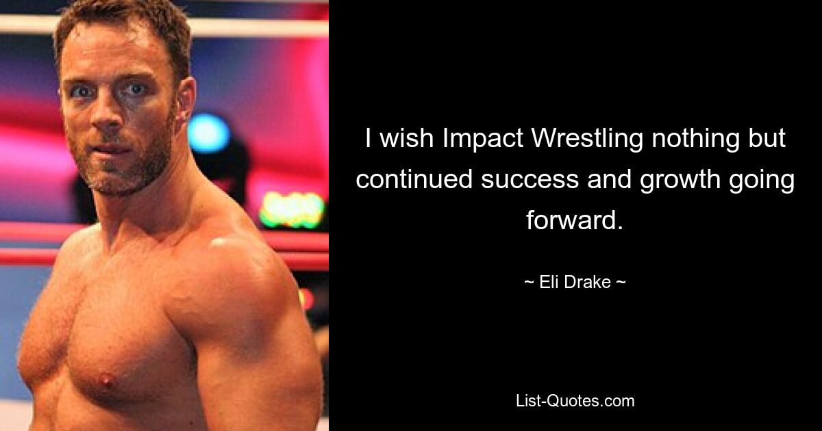 I wish Impact Wrestling nothing but continued success and growth going forward. — © Eli Drake