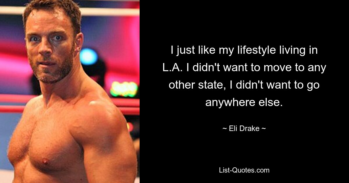 I just like my lifestyle living in L.A. I didn't want to move to any other state, I didn't want to go anywhere else. — © Eli Drake