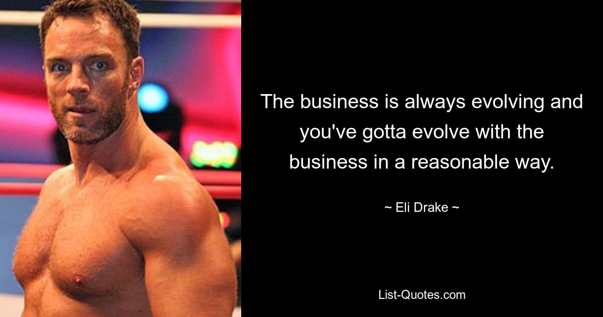 The business is always evolving and you've gotta evolve with the business in a reasonable way. — © Eli Drake