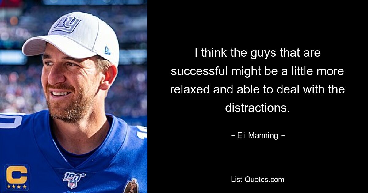 I think the guys that are successful might be a little more relaxed and able to deal with the distractions. — © Eli Manning