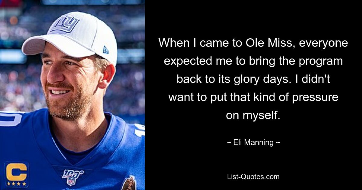 When I came to Ole Miss, everyone expected me to bring the program back to its glory days. I didn't want to put that kind of pressure on myself. — © Eli Manning