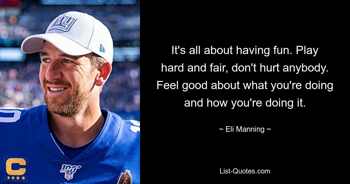 It's all about having fun. Play hard and fair, don't hurt anybody. Feel good about what you're doing and how you're doing it. — © Eli Manning