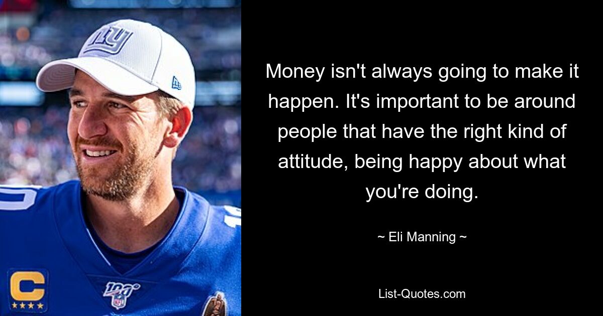 Money isn't always going to make it happen. It's important to be around people that have the right kind of attitude, being happy about what you're doing. — © Eli Manning