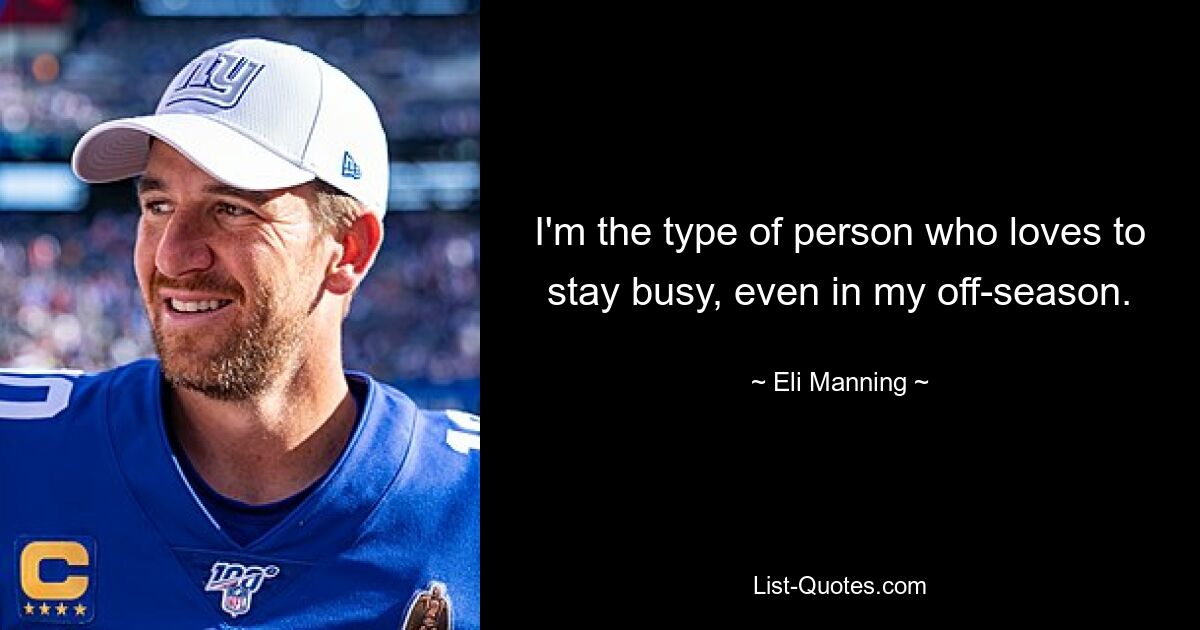 I'm the type of person who loves to stay busy, even in my off-season. — © Eli Manning