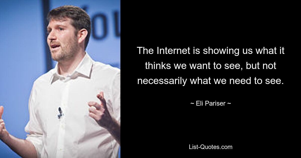 The Internet is showing us what it thinks we want to see, but not necessarily what we need to see. — © Eli Pariser