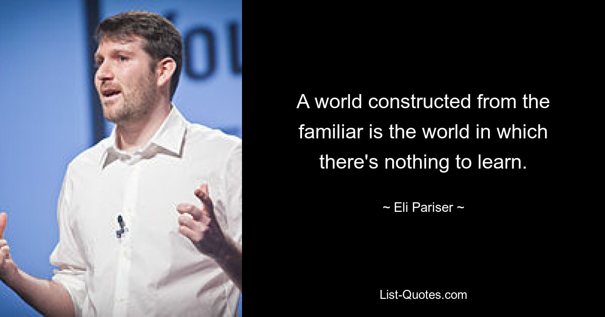 A world constructed from the familiar is the world in which there's nothing to learn. — © Eli Pariser