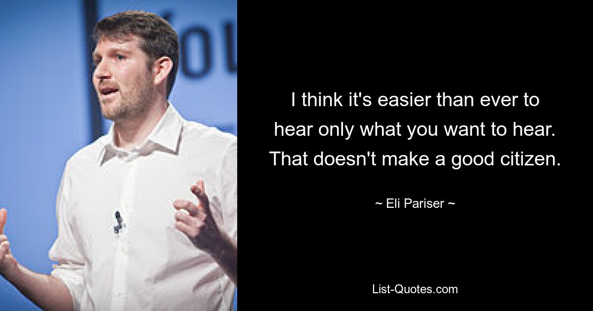 I think it's easier than ever to hear only what you want to hear. That doesn't make a good citizen. — © Eli Pariser