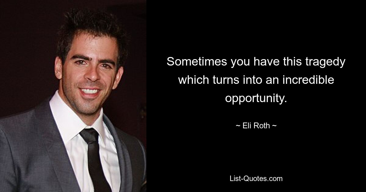 Sometimes you have this tragedy which turns into an incredible opportunity. — © Eli Roth