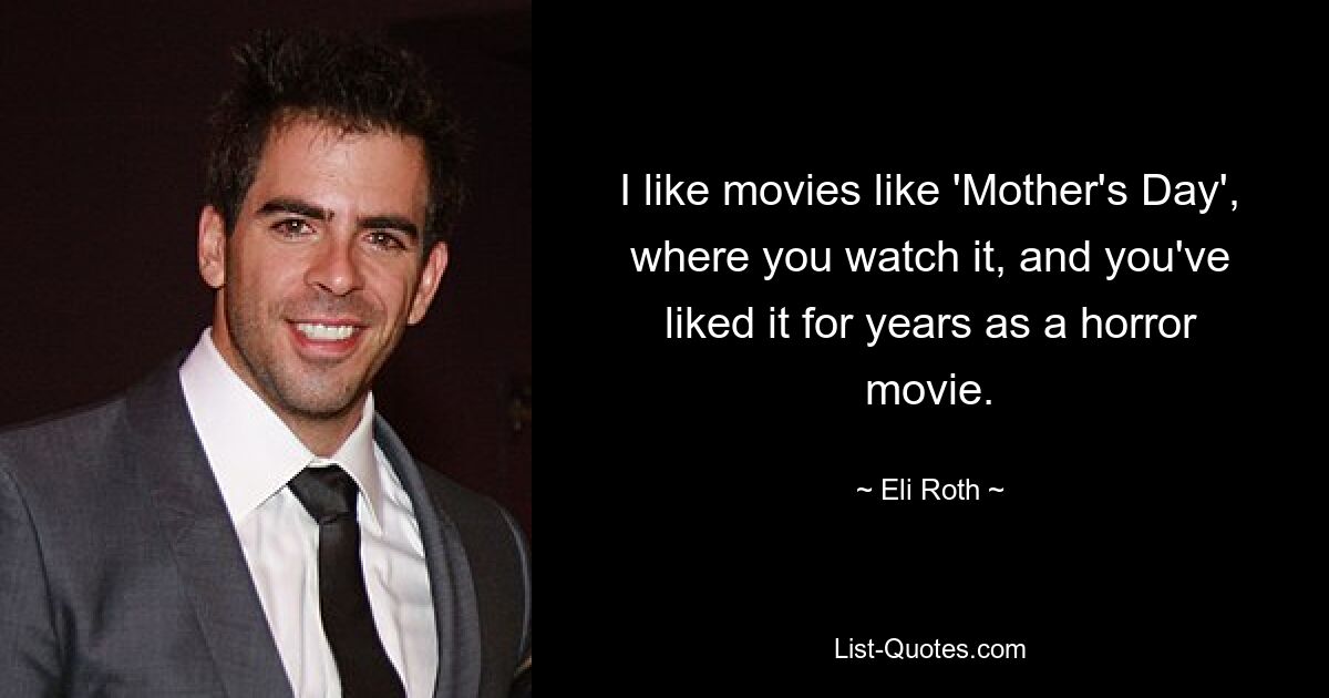 I like movies like 'Mother's Day', where you watch it, and you've liked it for years as a horror movie. — © Eli Roth