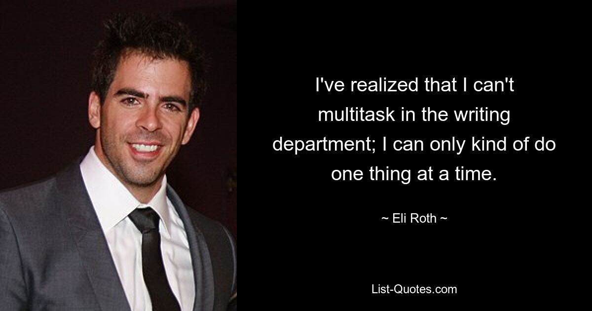 I've realized that I can't multitask in the writing department; I can only kind of do one thing at a time. — © Eli Roth