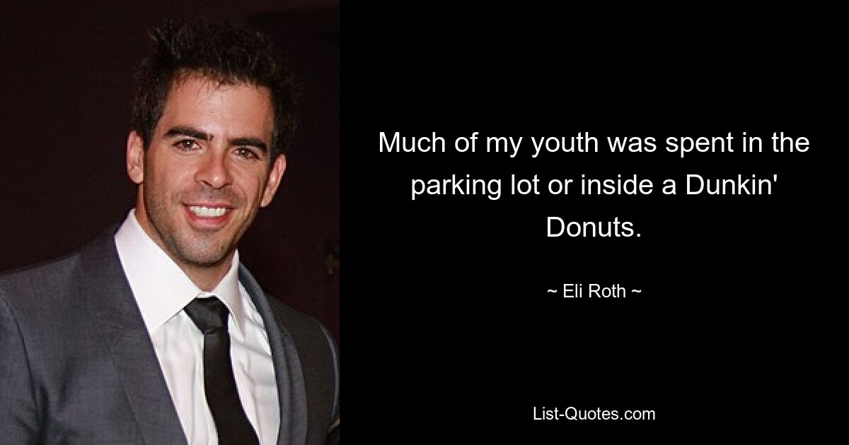 Much of my youth was spent in the parking lot or inside a Dunkin' Donuts. — © Eli Roth