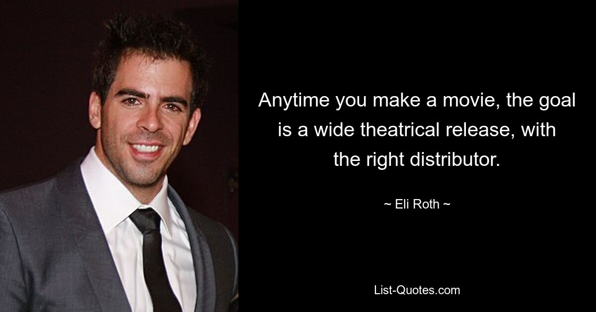 Anytime you make a movie, the goal is a wide theatrical release, with the right distributor. — © Eli Roth