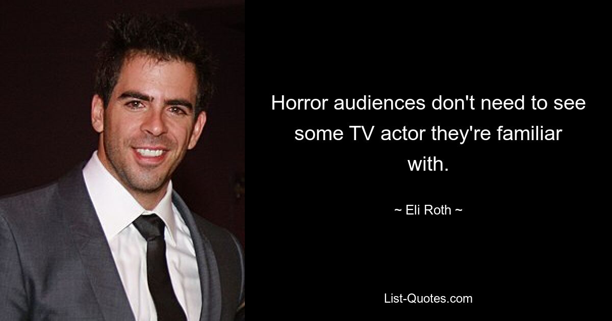 Horror audiences don't need to see some TV actor they're familiar with. — © Eli Roth