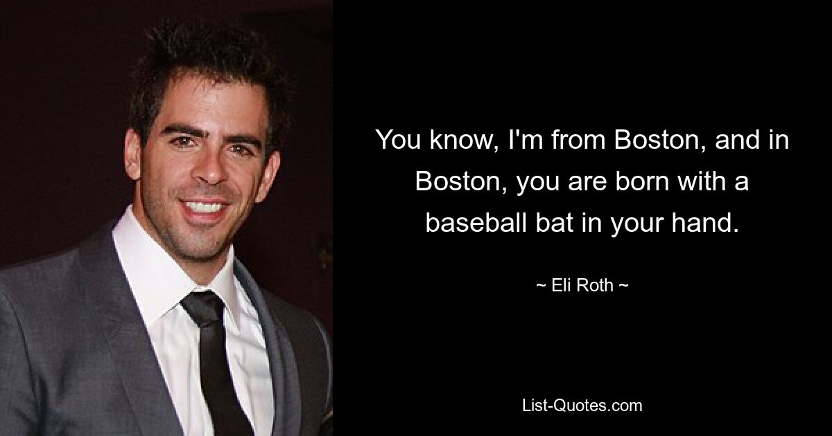 You know, I'm from Boston, and in Boston, you are born with a baseball bat in your hand. — © Eli Roth