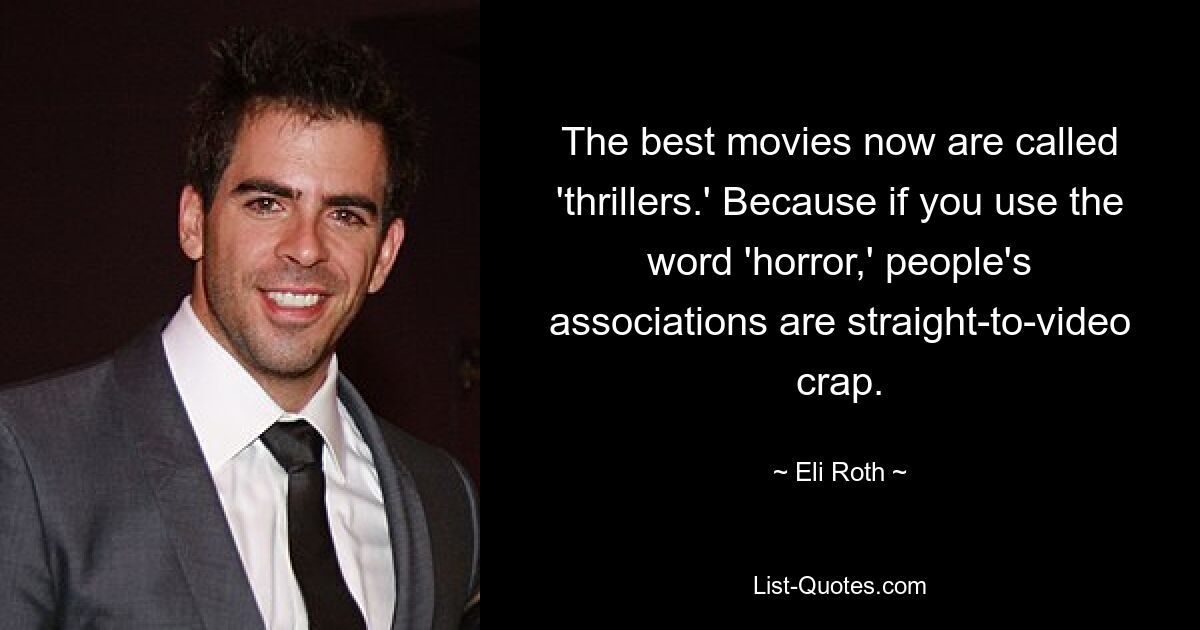 The best movies now are called 'thrillers.' Because if you use the word 'horror,' people's associations are straight-to-video crap. — © Eli Roth