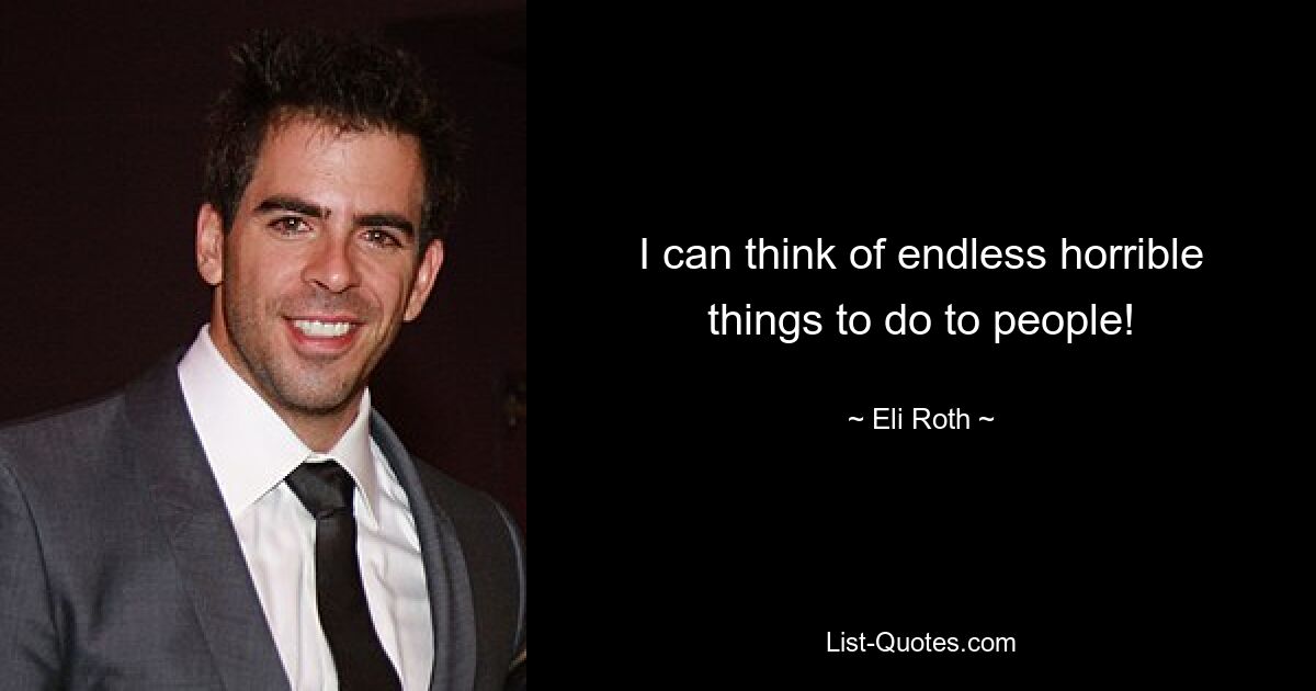 I can think of endless horrible things to do to people! — © Eli Roth