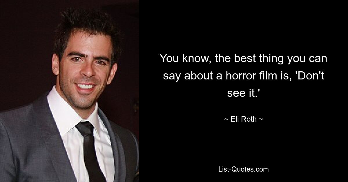 You know, the best thing you can say about a horror film is, 'Don't see it.' — © Eli Roth