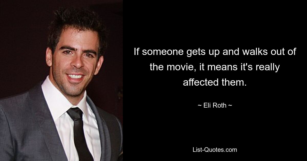 If someone gets up and walks out of the movie, it means it's really affected them. — © Eli Roth