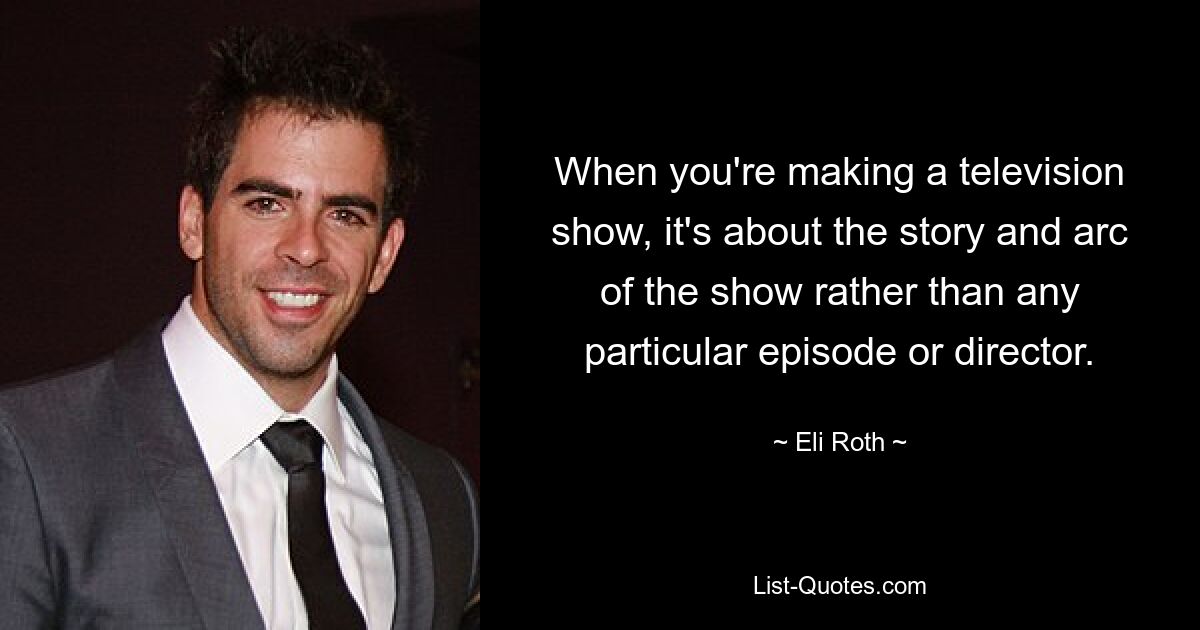 When you're making a television show, it's about the story and arc of the show rather than any particular episode or director. — © Eli Roth