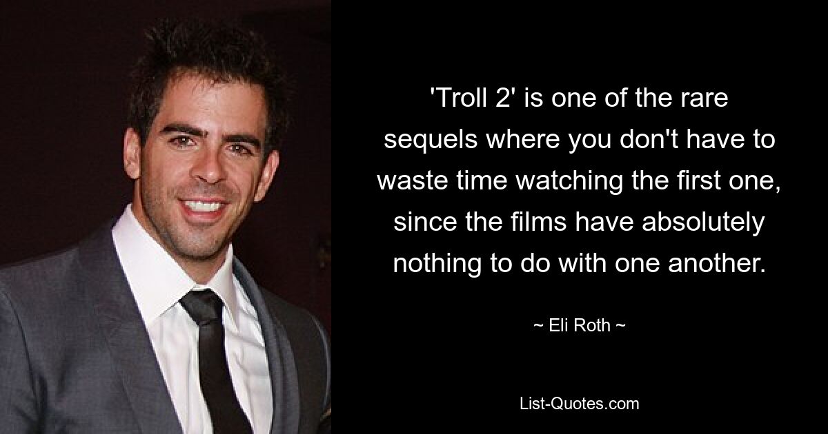 'Troll 2' is one of the rare sequels where you don't have to waste time watching the first one, since the films have absolutely nothing to do with one another. — © Eli Roth