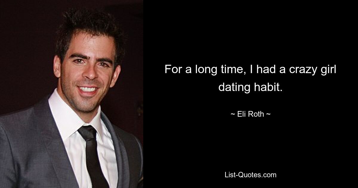 For a long time, I had a crazy girl dating habit. — © Eli Roth