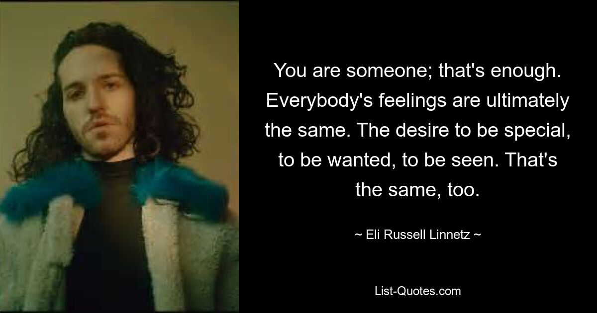 You are someone; that's enough. Everybody's feelings are ultimately the same. The desire to be special, to be wanted, to be seen. That's the same, too. — © Eli Russell Linnetz