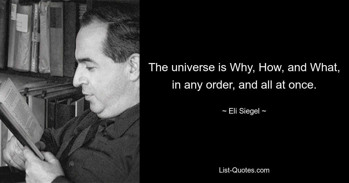 The universe is Why, How, and What, in any order, and all at once. — © Eli Siegel