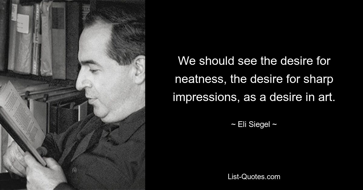 We should see the desire for neatness, the desire for sharp impressions, as a desire in art. — © Eli Siegel