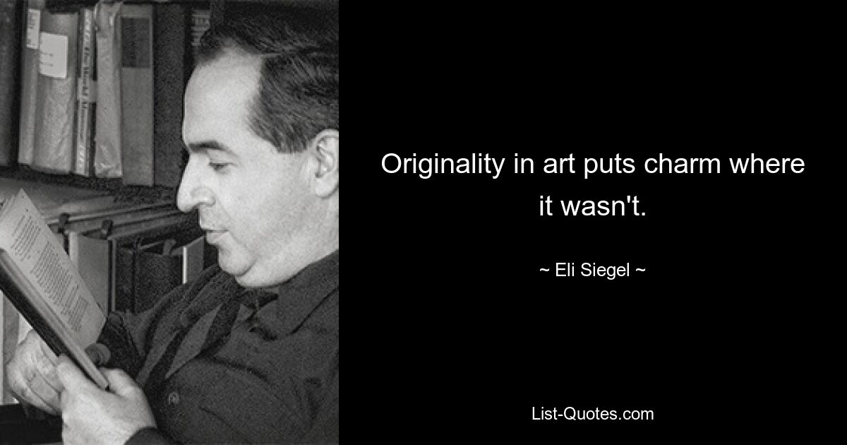 Originality in art puts charm where it wasn't. — © Eli Siegel