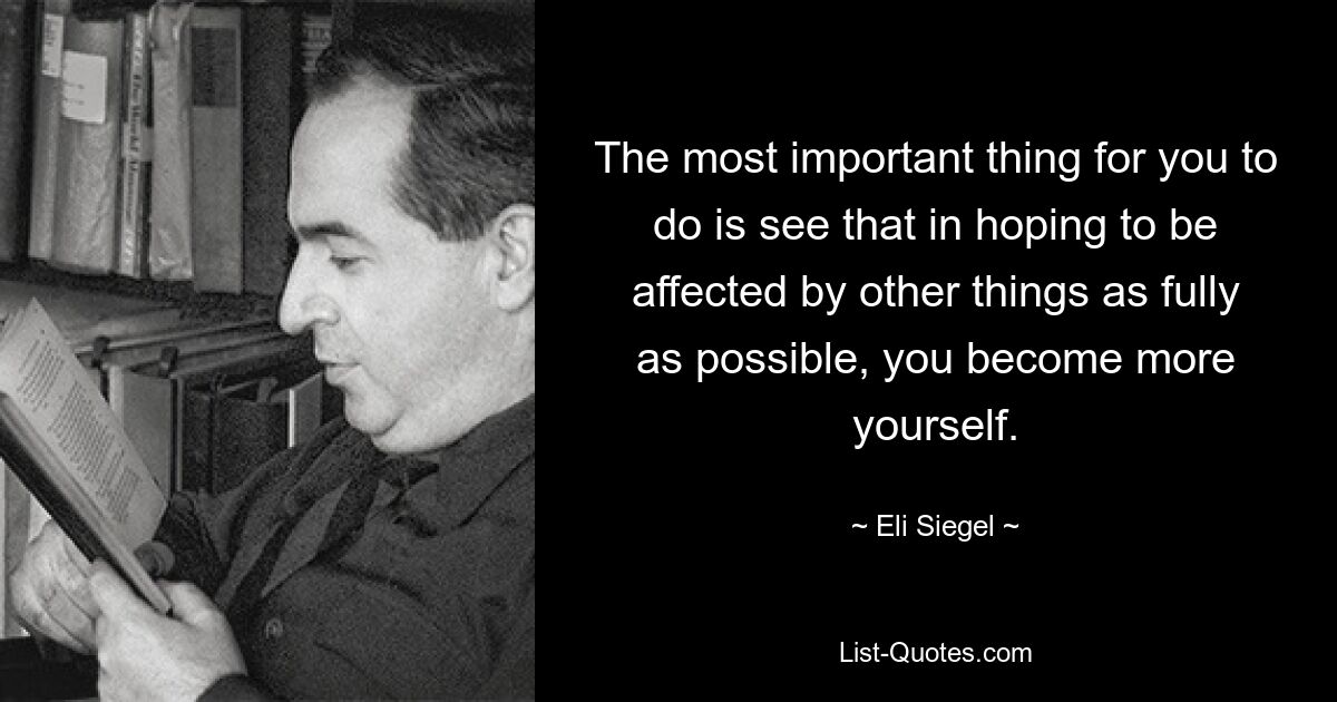 The most important thing for you to do is see that in hoping to be affected by other things as fully as possible, you become more yourself. — © Eli Siegel