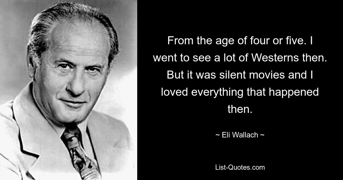 From the age of four or five. I went to see a lot of Westerns then. But it was silent movies and I loved everything that happened then. — © Eli Wallach