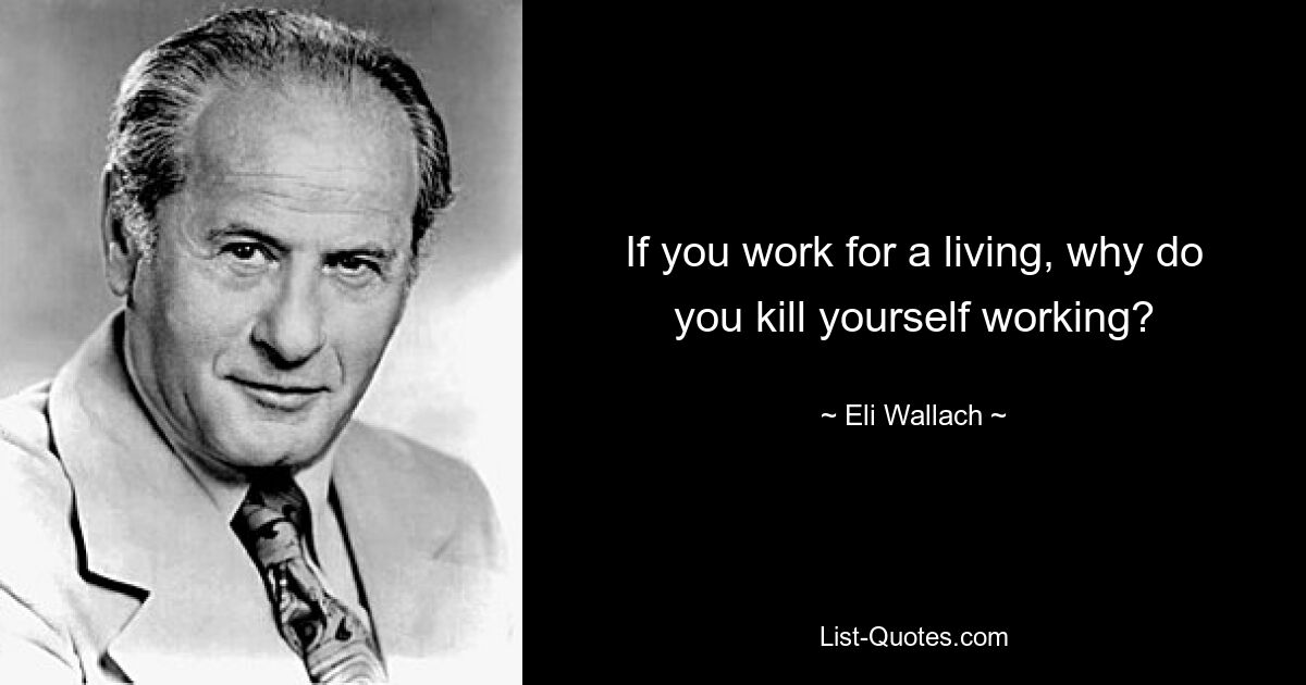 If you work for a living, why do you kill yourself working? — © Eli Wallach