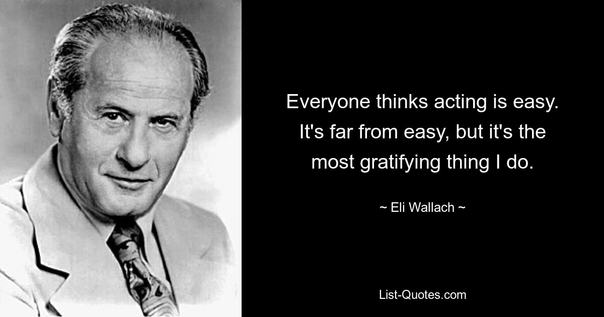 Everyone thinks acting is easy. It's far from easy, but it's the most gratifying thing I do. — © Eli Wallach