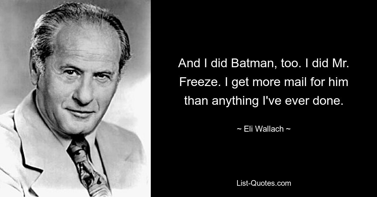 And I did Batman, too. I did Mr. Freeze. I get more mail for him than anything I've ever done. — © Eli Wallach