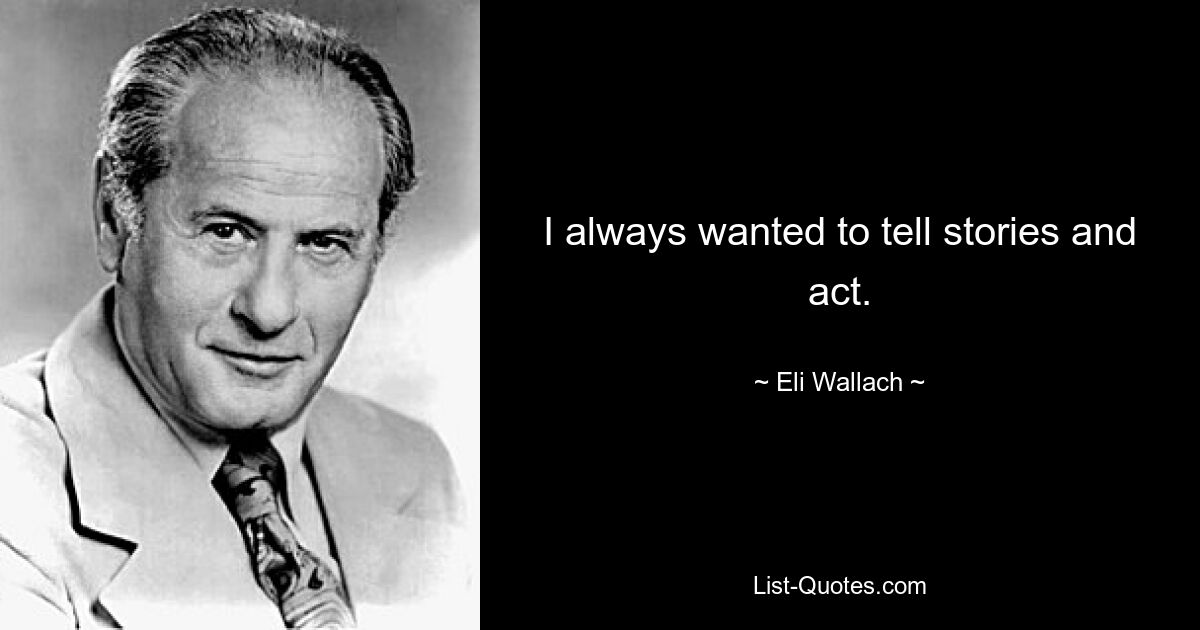 I always wanted to tell stories and act. — © Eli Wallach