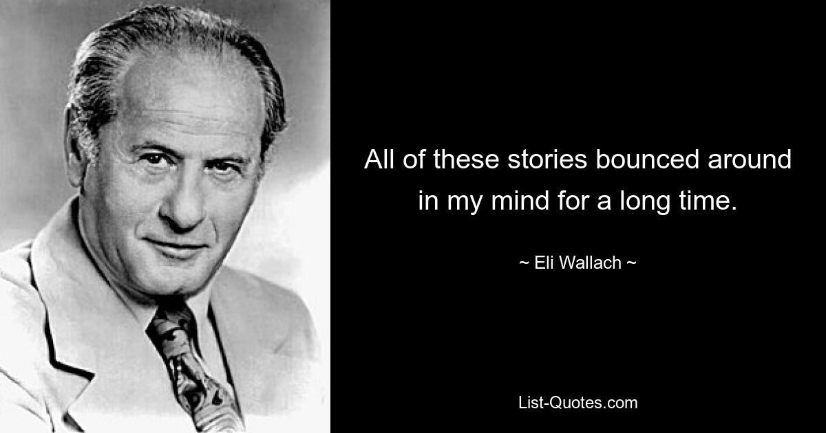 All of these stories bounced around in my mind for a long time. — © Eli Wallach