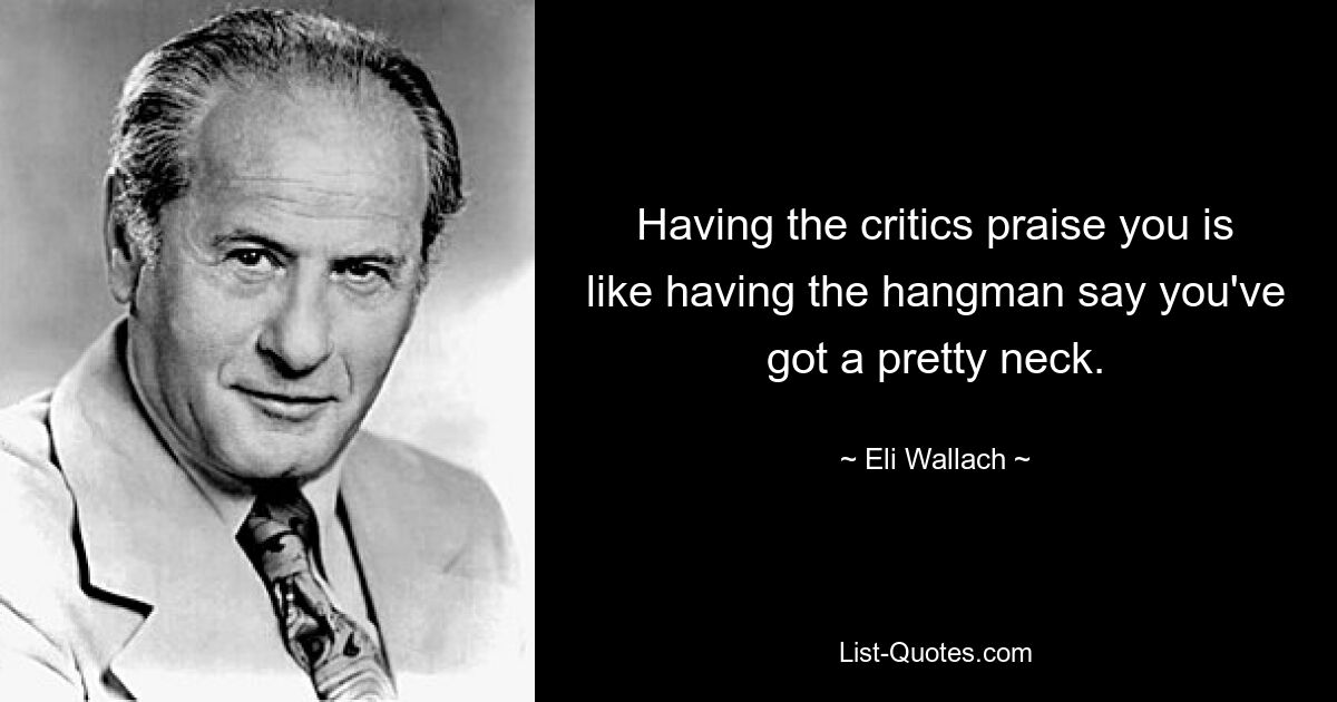 Having the critics praise you is like having the hangman say you've got a pretty neck. — © Eli Wallach