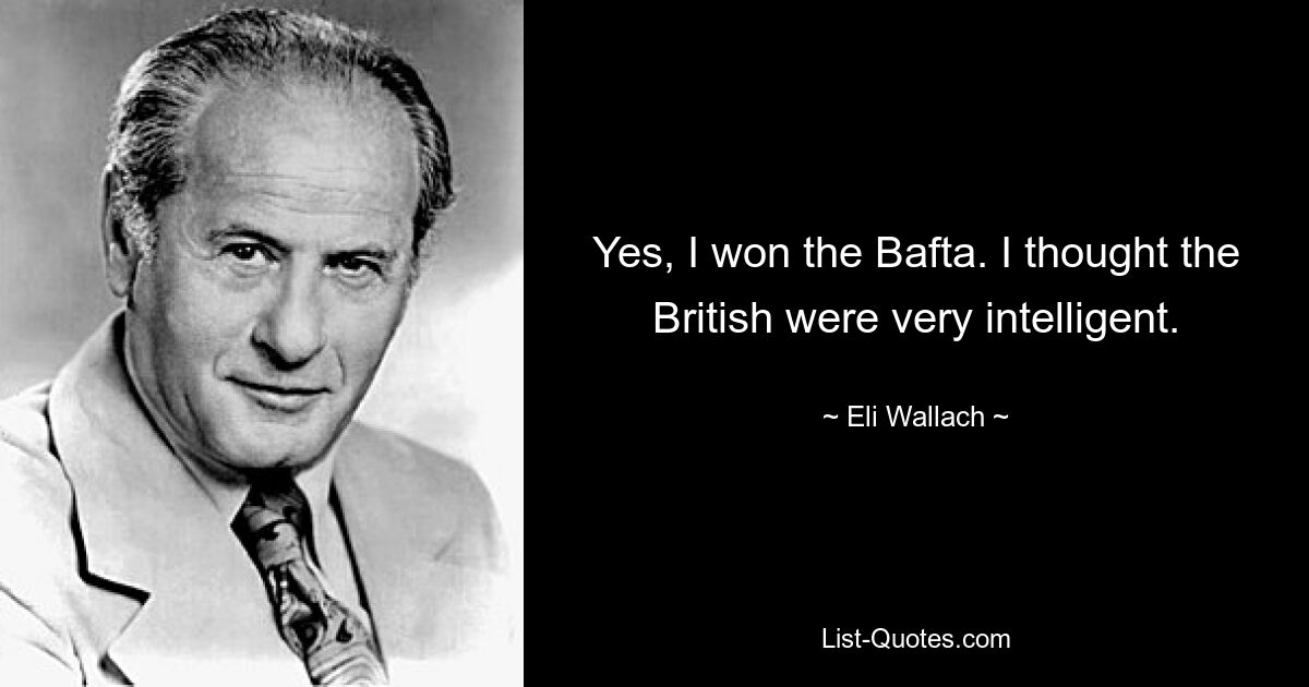 Yes, I won the Bafta. I thought the British were very intelligent. — © Eli Wallach