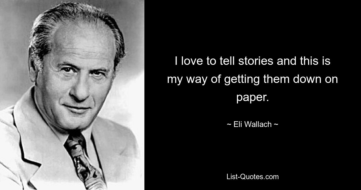 I love to tell stories and this is my way of getting them down on paper. — © Eli Wallach