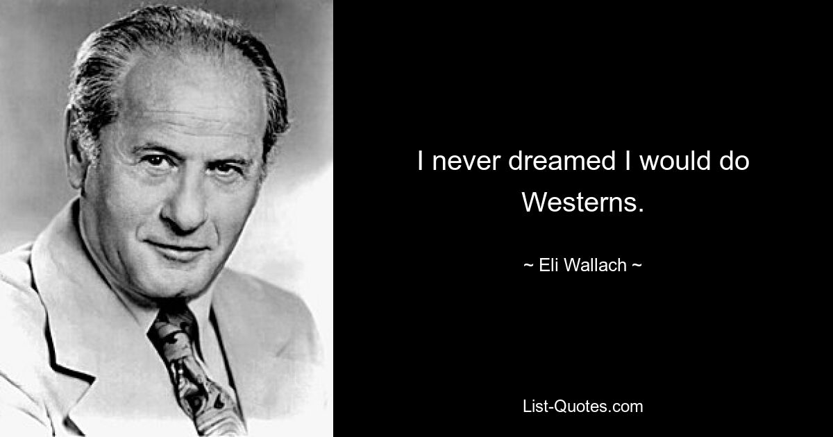 I never dreamed I would do Westerns. — © Eli Wallach