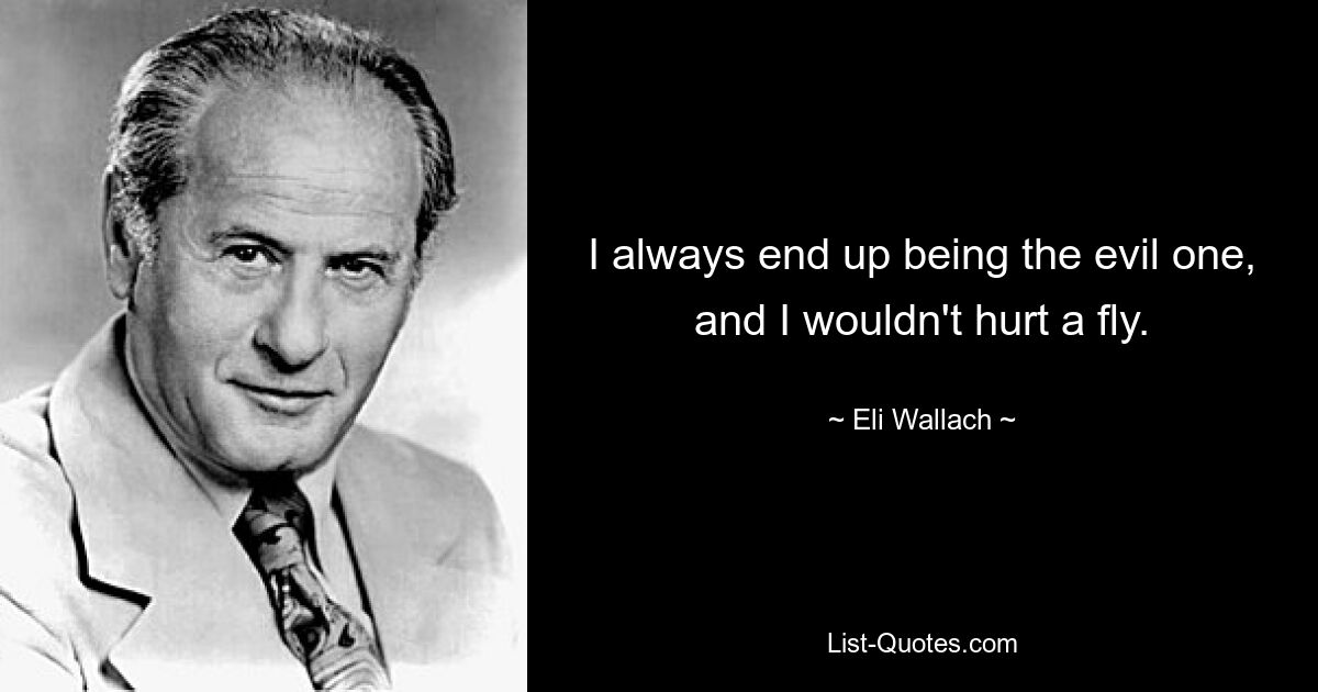 I always end up being the evil one, and I wouldn't hurt a fly. — © Eli Wallach