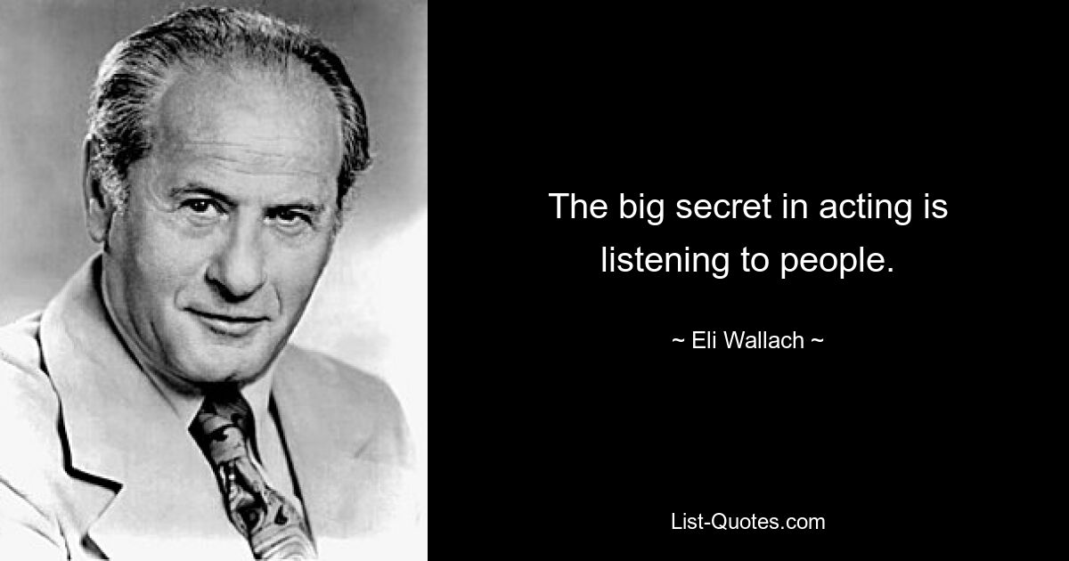 The big secret in acting is listening to people. — © Eli Wallach