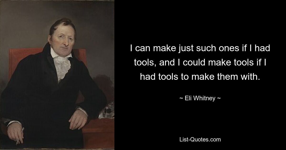 I can make just such ones if I had tools, and I could make tools if I had tools to make them with. — © Eli Whitney