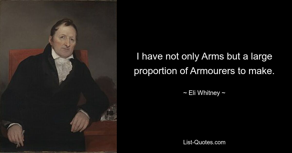 I have not only Arms but a large proportion of Armourers to make. — © Eli Whitney