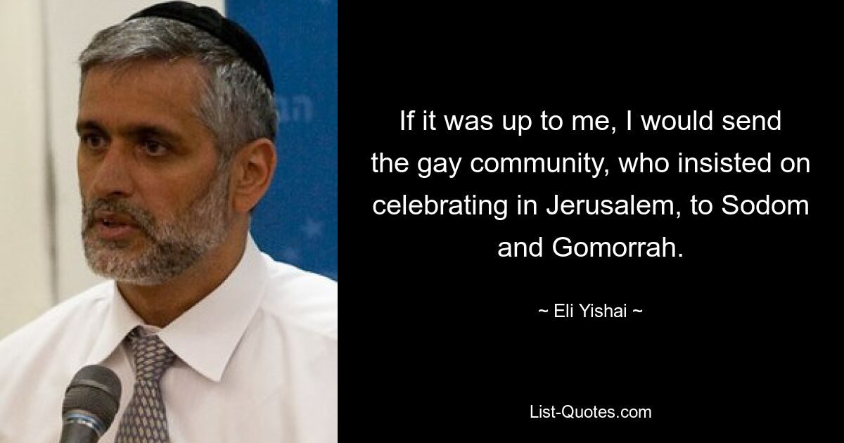 If it was up to me, I would send the gay community, who insisted on celebrating in Jerusalem, to Sodom and Gomorrah. — © Eli Yishai