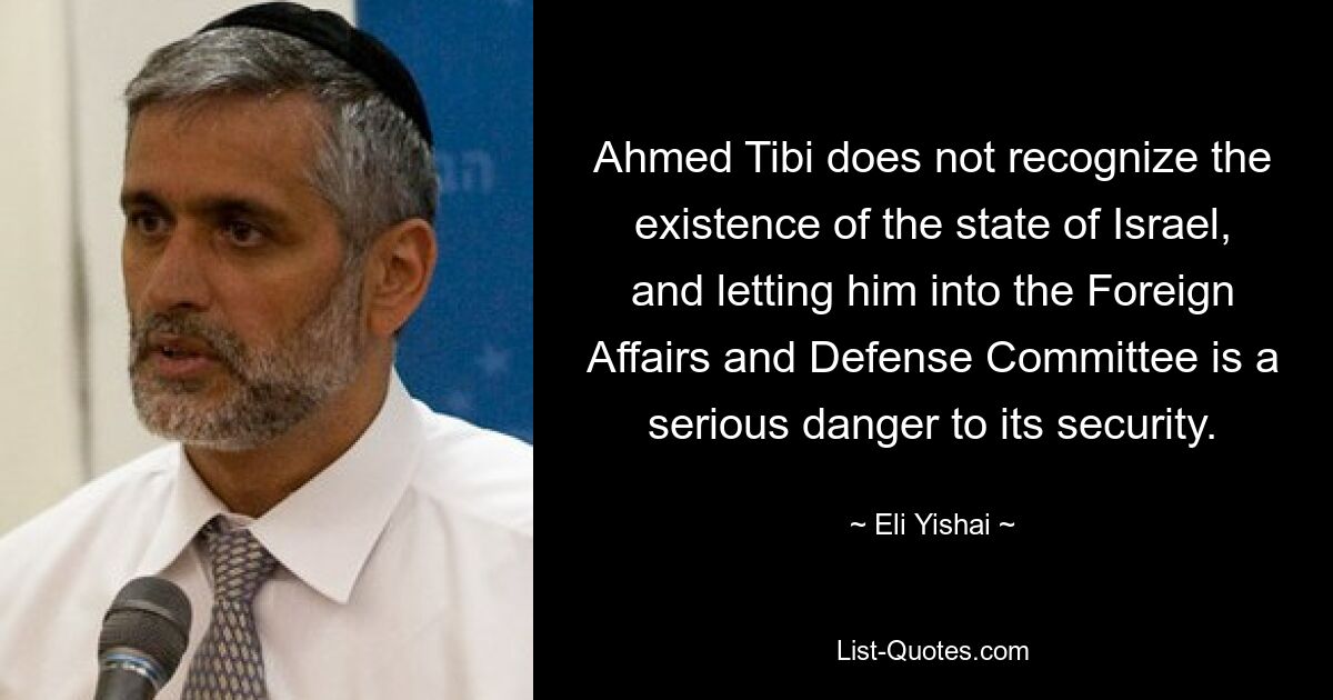 Ahmed Tibi does not recognize the existence of the state of Israel, and letting him into the Foreign Affairs and Defense Committee is a serious danger to its security. — © Eli Yishai