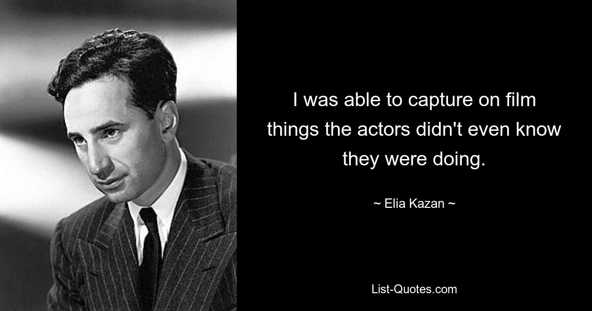 I was able to capture on film things the actors didn't even know they were doing. — © Elia Kazan