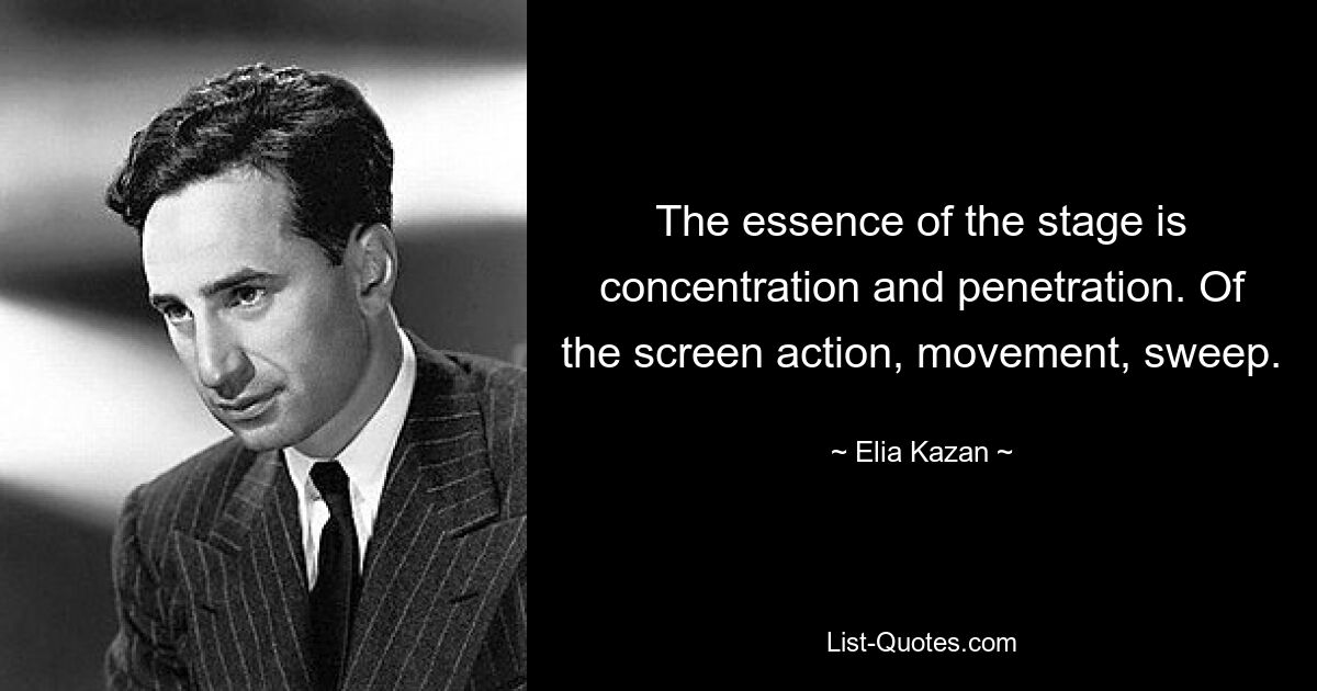 The essence of the stage is concentration and penetration. Of the screen action, movement, sweep. — © Elia Kazan