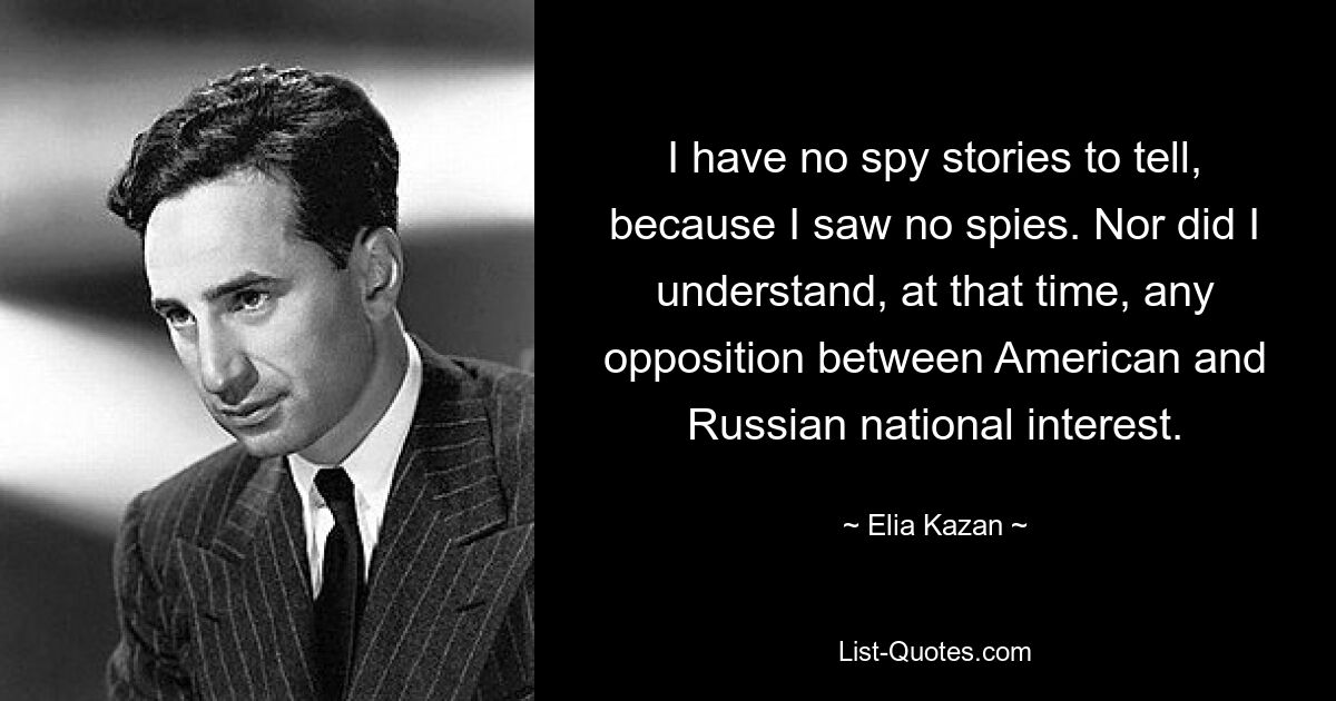 I have no spy stories to tell, because I saw no spies. Nor did I understand, at that time, any opposition between American and Russian national interest. — © Elia Kazan