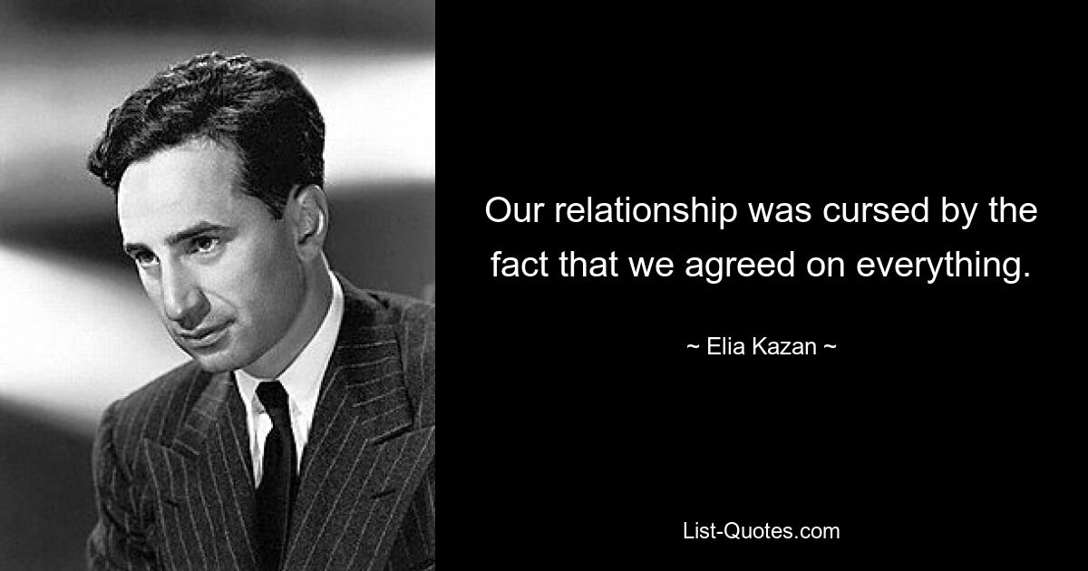 Our relationship was cursed by the fact that we agreed on everything. — © Elia Kazan